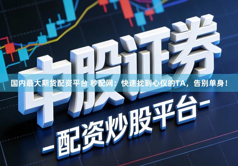 国内最大期货配资平台 秒配网：快速找到心仪的TA，告别单身！