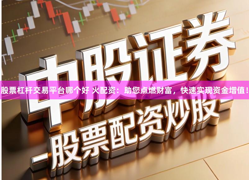 股票杠杆交易平台哪个好 火配资:助您点燃财富,快速实现资金增值!