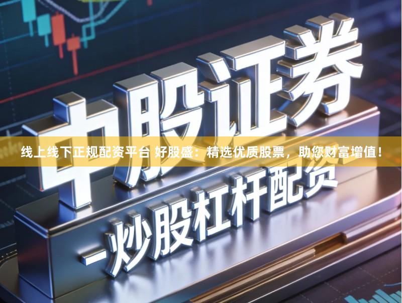 线上线下正规配资平台 好股盛：精选优质股票，助您财富增值！