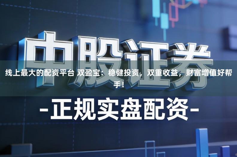 线上最大的配资平台 双盈宝：稳健投资，双重收益，财富增值好帮手！