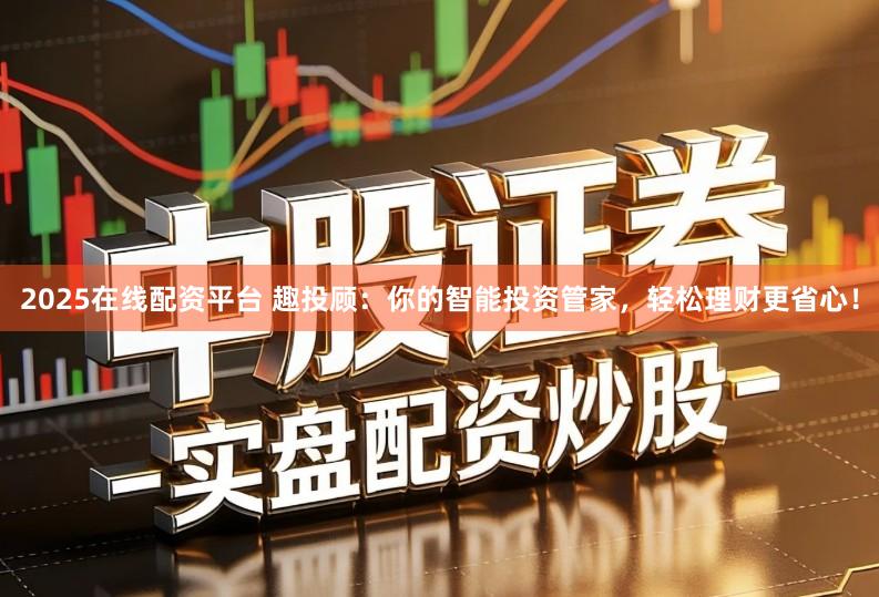 2025在线配资平台 趣投顾：你的智能投资管家，轻松理财更省心！
