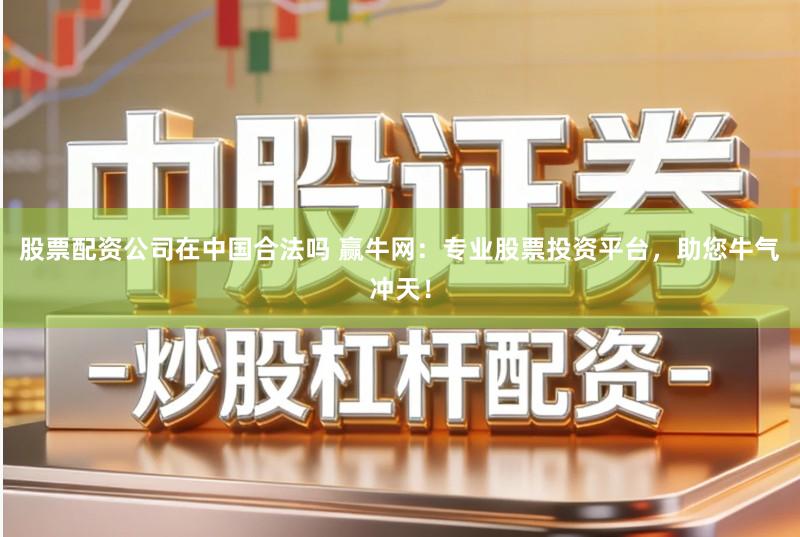 股票配资公司在中国合法吗 赢牛网：专业股票投资平台，助您牛气冲天！