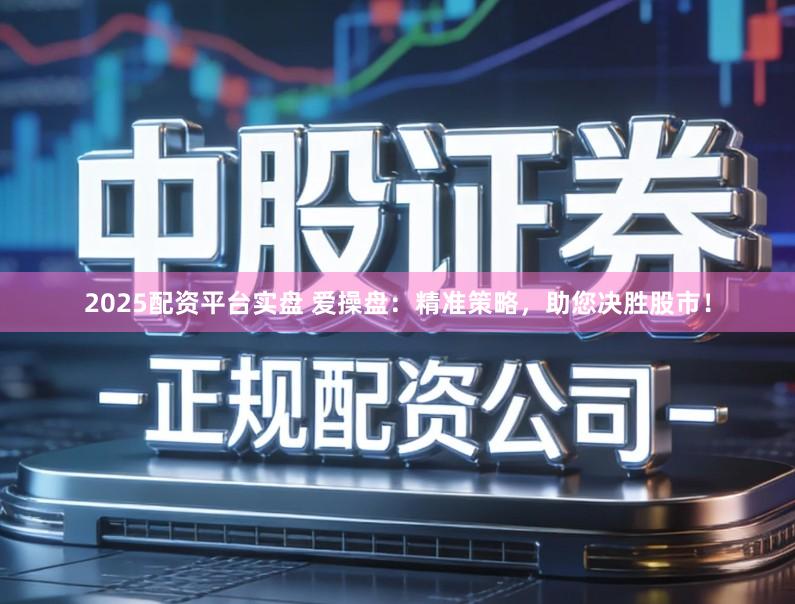 2025配资平台实盘 爱操盘：精准策略，助您决胜股市！