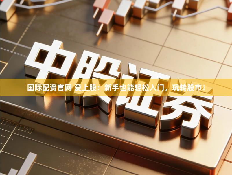 国际配资官网 爱上股:新手也能轻松入门,玩转股市!