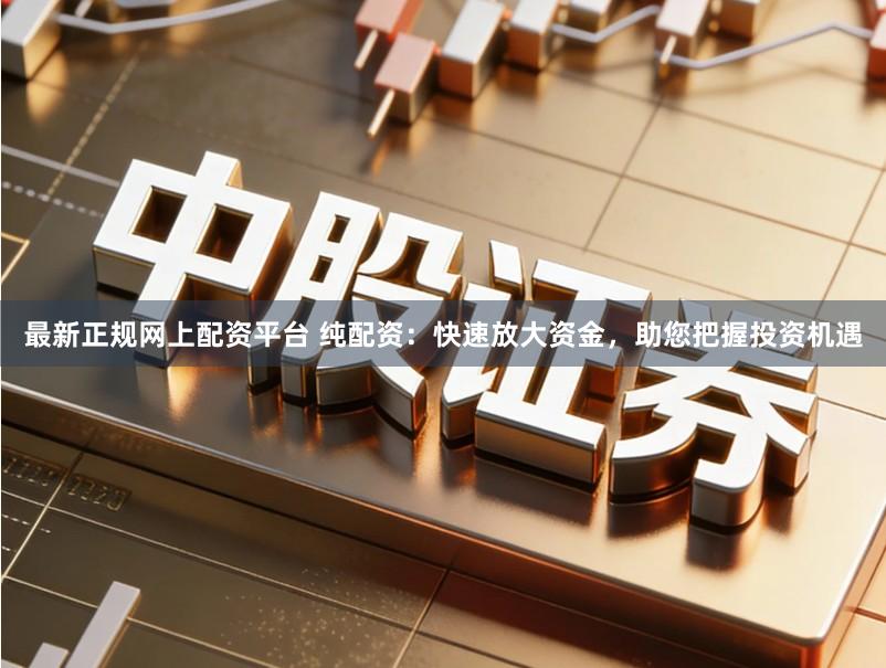 最新正规网上配资平台 纯配资：快速放大资金，助您把握投资机遇
