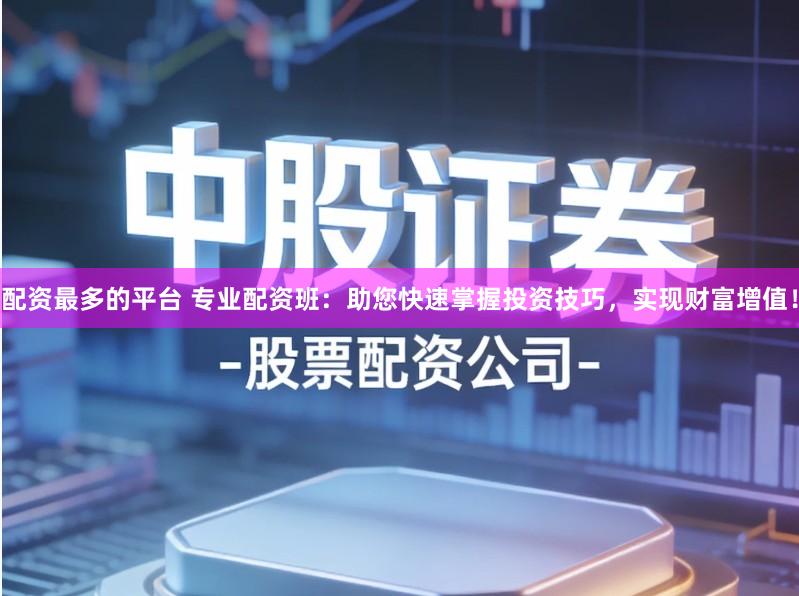 配资最多的平台 专业配资班:助您快速掌握投资技巧,实现财富增值!