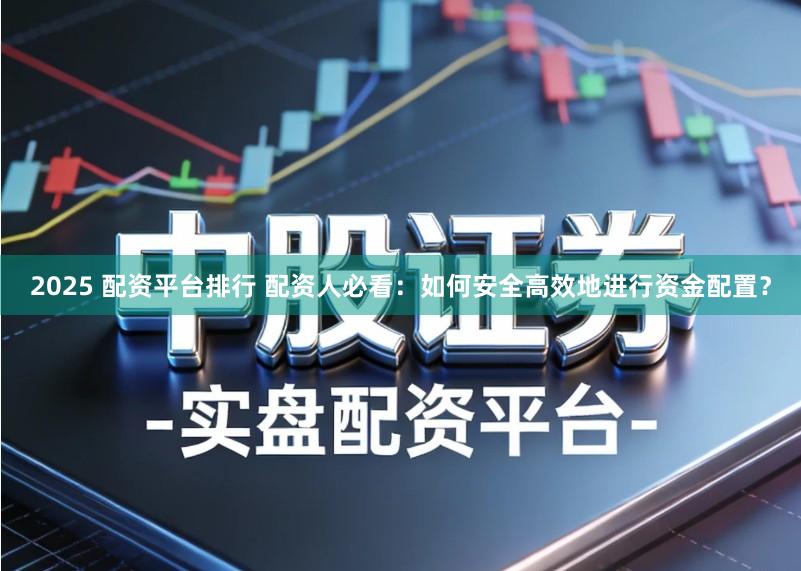 2025 配资平台排行 配资人必看：如何安全高效地进行资金配置？