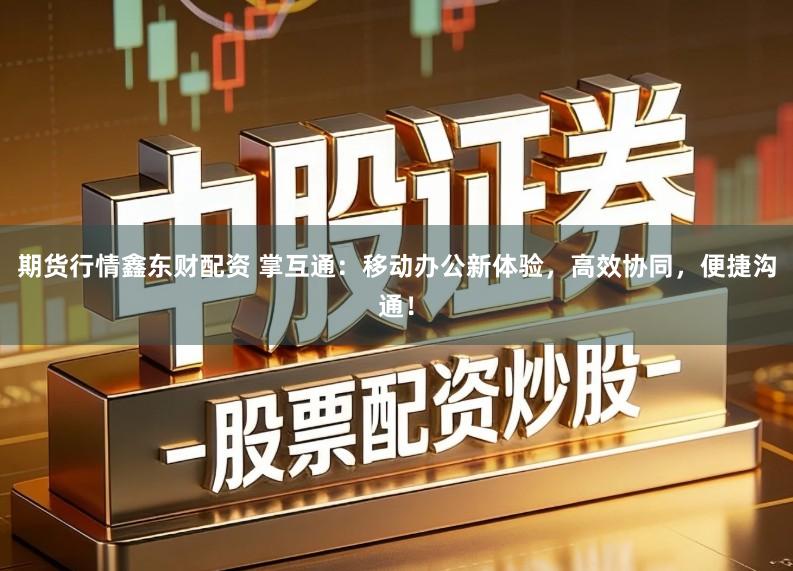 期货行情鑫东财配资 掌互通：移动办公新体验，高效协同，便捷沟通！