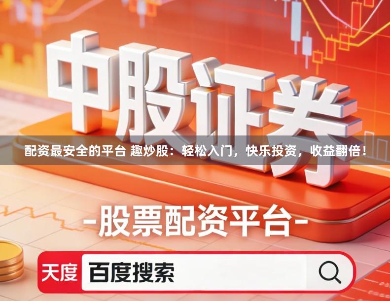 配资最安全的平台 趣炒股：轻松入门，快乐投资，收益翻倍！