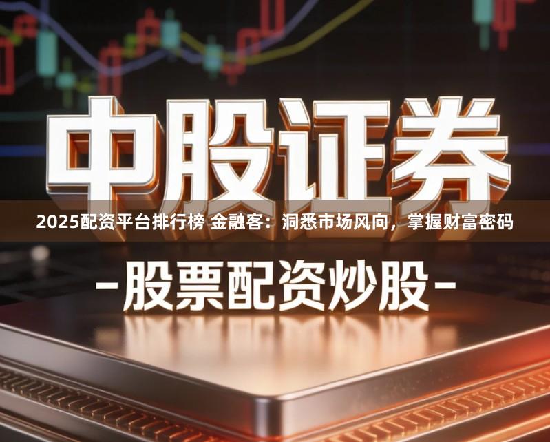 2025配资平台排行榜 金融客:洞悉市场风向,掌握财富密码