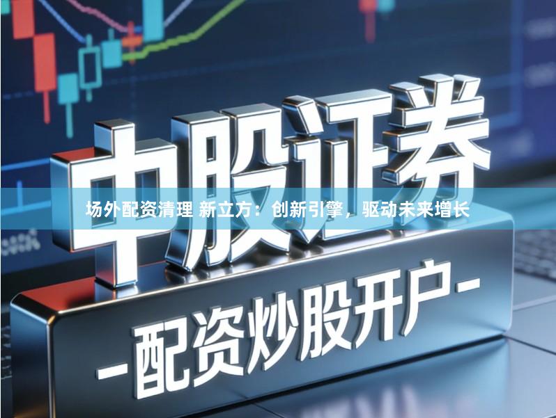 场外配资清理 新立方:创新引擎,驱动未来增长