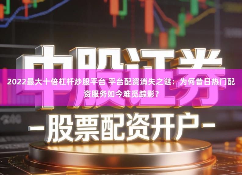 2022最大十倍杠杆炒股平台 平台配资消失之谜：为何昔日热门配资服务如今难觅踪影？