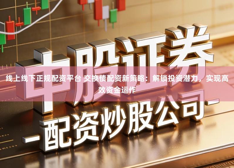 线上线下正规配资平台 交换债配资新策略:解锁投资潜力,实现高效资金运作