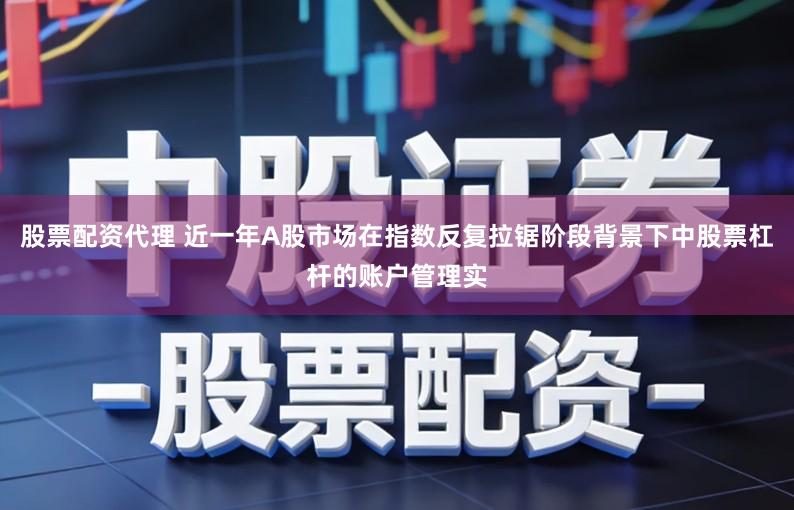 股票配资代理 近一年A股市场在指数反复拉锯阶段背景下中股票杠杆的账户管理实