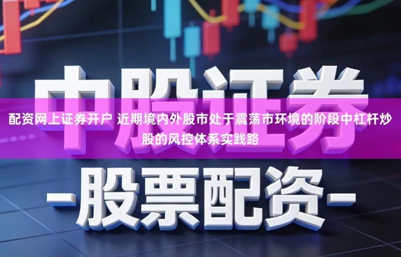 配资网上证券开户 近期境内外股市处于震荡市环境的阶段中杠杆炒股的风控体系实践路