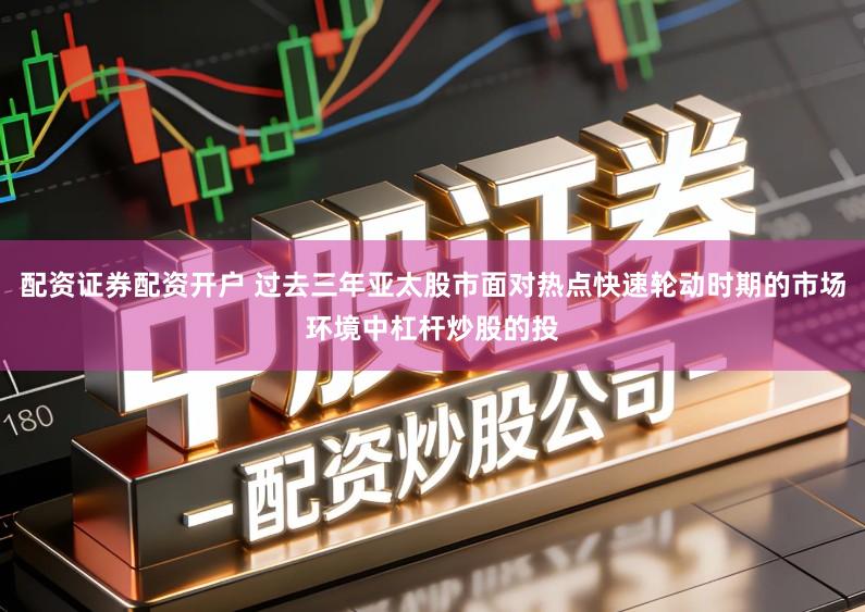 配资证券配资开户 过去三年亚太股市面对热点快速轮动时期的市场环境中杠杆炒股的投