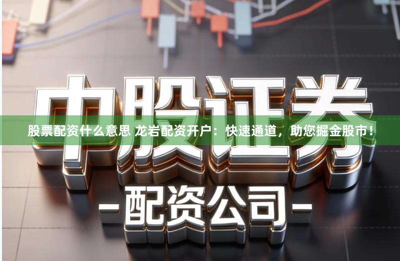 股票配资什么意思 龙岩配资开户：快速通道，助您掘金股市！
