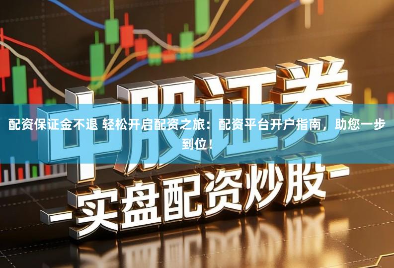 配资保证金不退 轻松开启配资之旅：配资平台开户指南，助您一步到位！