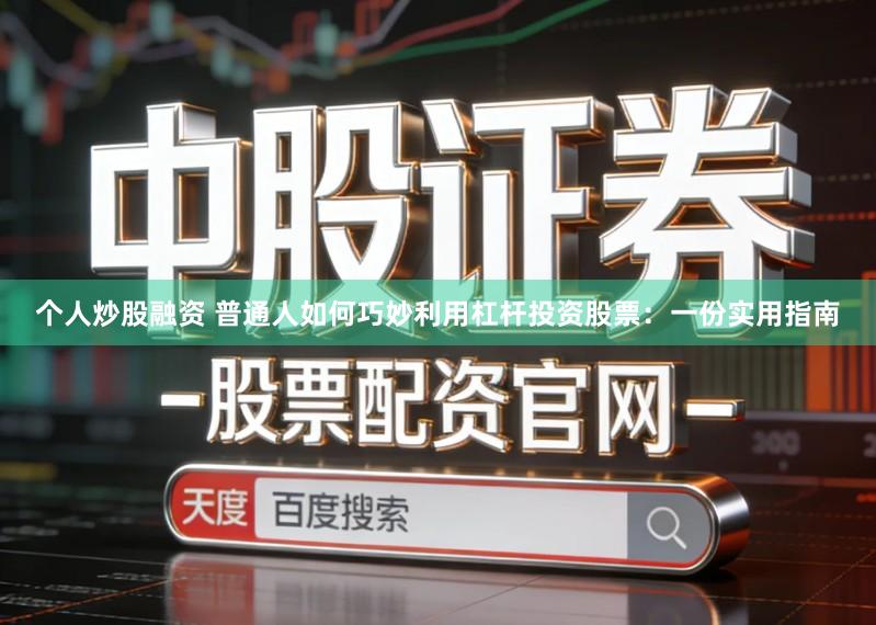 个人炒股融资 普通人如何巧妙利用杠杆投资股票：一份实用指南