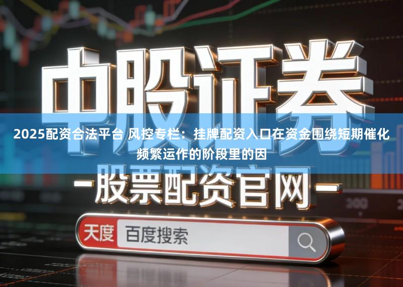2025配资合法平台 风控专栏:挂牌配资入口在资金围绕短期催化频繁运作的阶段里的因