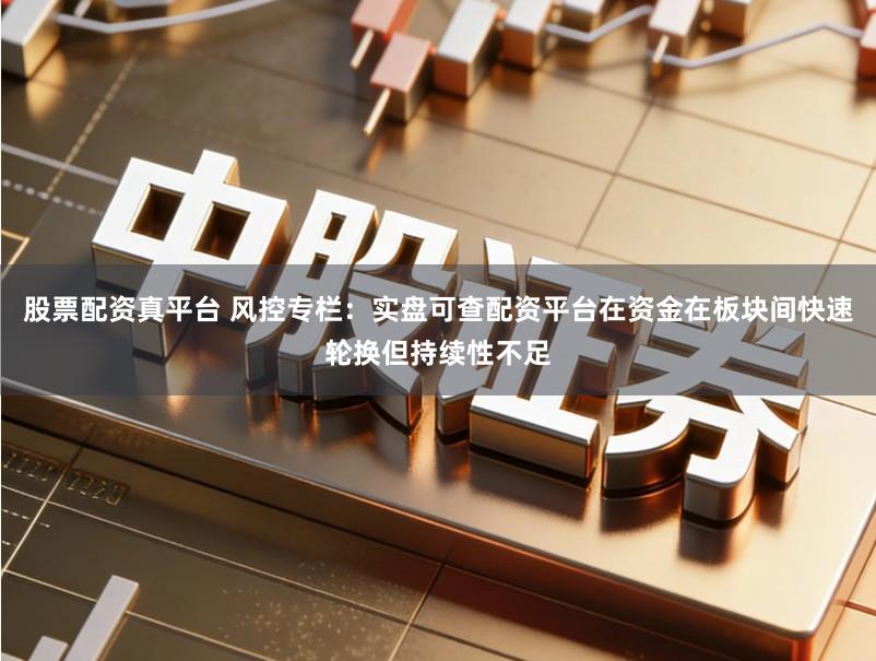 股票配资真平台 风控专栏:实盘可查配资平台在资金在板块间快速轮换但持续性不足