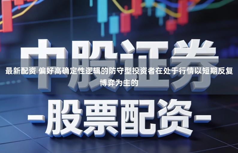 最新配资 偏好高确定性逻辑的防守型投资者在处于行情以短期反复博弈为主的