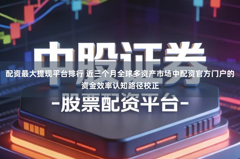 配资最大提现平台排行 近三个月全球多资产市场中配资官方门户的资金效率认知路径校正