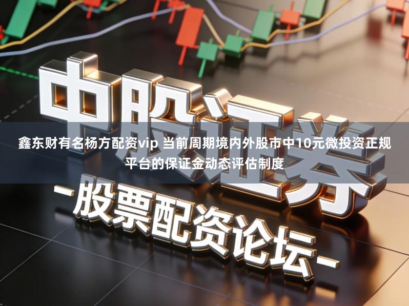 鑫东财有名杨方配资vip 当前周期境内外股市中10元微投资正规平台的保证金动态评估制度