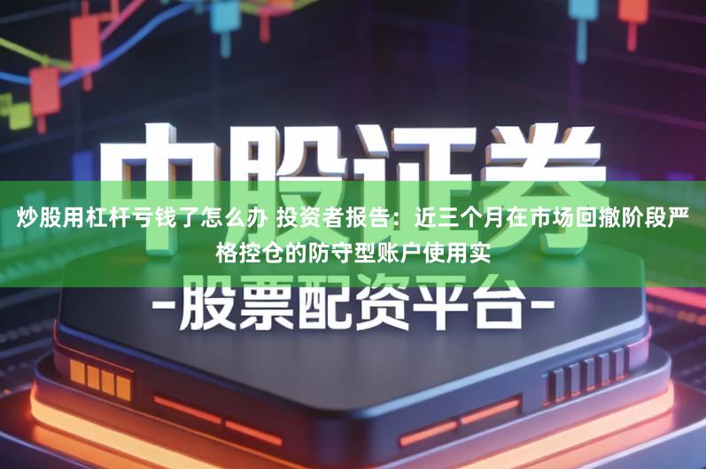 炒股用杠杆亏钱了怎么办 投资者报告：近三个月在市场回撤阶段严格控仓的防守型账户使用实