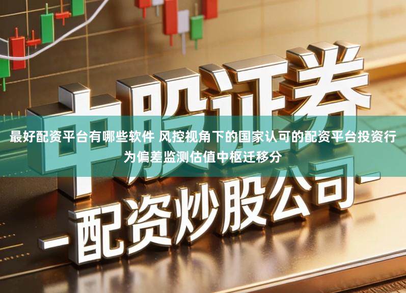 最好配资平台有哪些软件 风控视角下的国家认可的配资平台投资行为偏差监测估值中枢迁移分