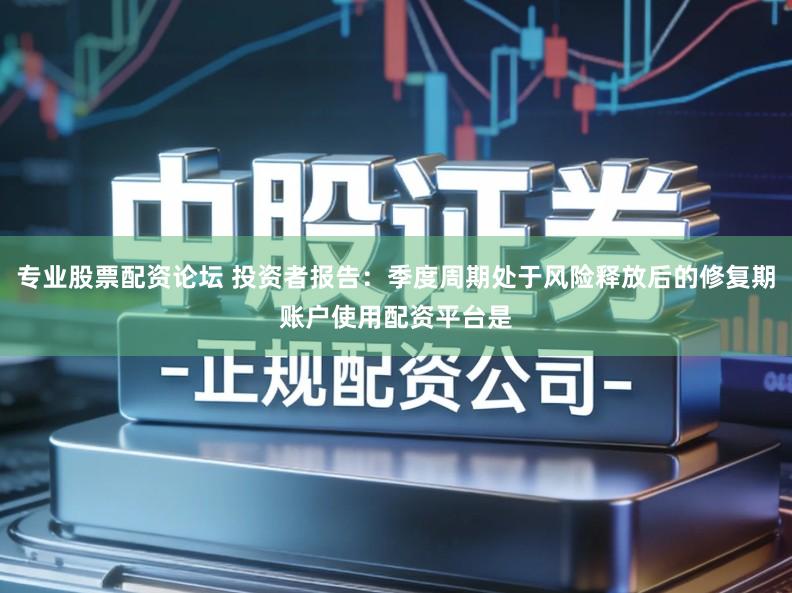 专业股票配资论坛 投资者报告：季度周期处于风险释放后的修复期账户使用配资平台是