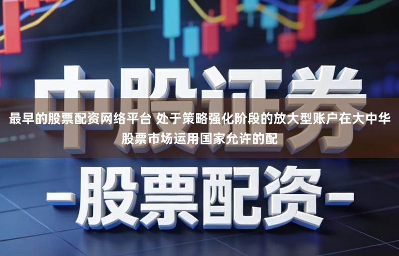 最早的股票配资网络平台 处于策略强化阶段的放大型账户在大中华股票市场运用国家允许的配