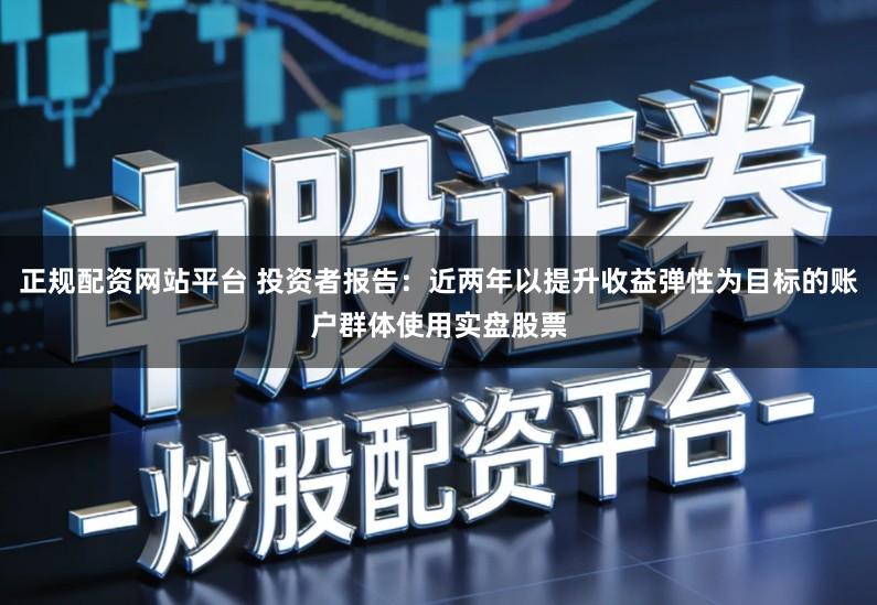 正规配资网站平台 投资者报告:近两年以提升收益弹性为目标的账户群体使用实盘股票