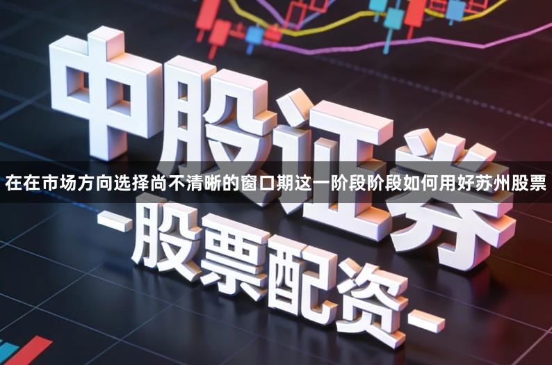 在在市场方向选择尚不清晰的窗口期这一阶段阶段如何用好苏州股票