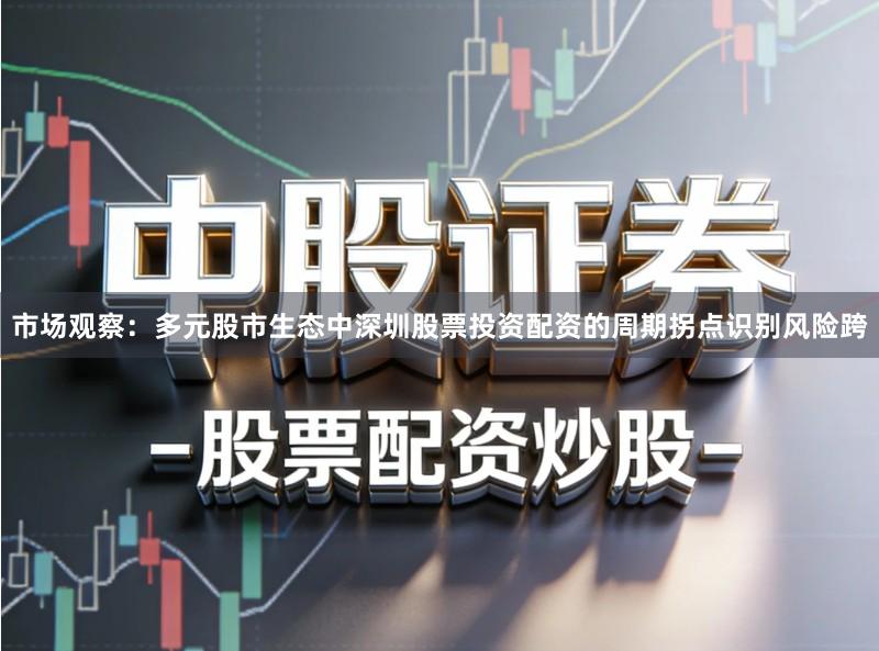 市场观察：多元股市生态中深圳股票投资配资的周期拐点识别风险跨