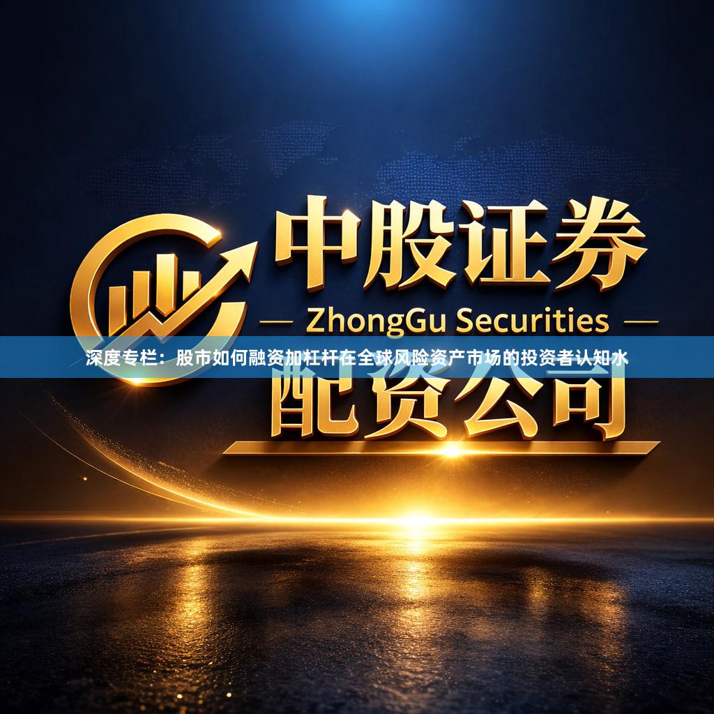 深度专栏：股市如何融资加杠杆在全球风险资产市场的投资者认知水