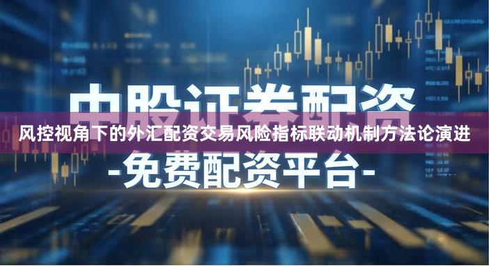 风控视角下的外汇配资交易风险指标联动机制方法论演进