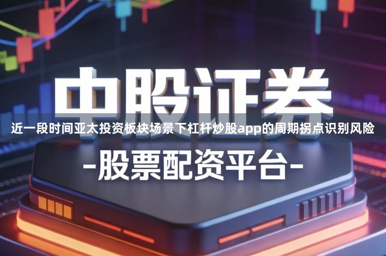 近一段时间亚太投资板块场景下杠杆炒股app的周期拐点识别风险