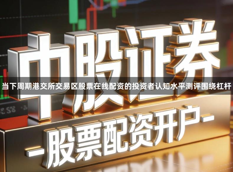 当下周期港交所交易区股票在线配资的投资者认知水平测评围绕杠杆