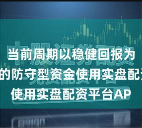 当前周期以稳健回报为核心诉求的防守型资金使用实盘配资平台AP