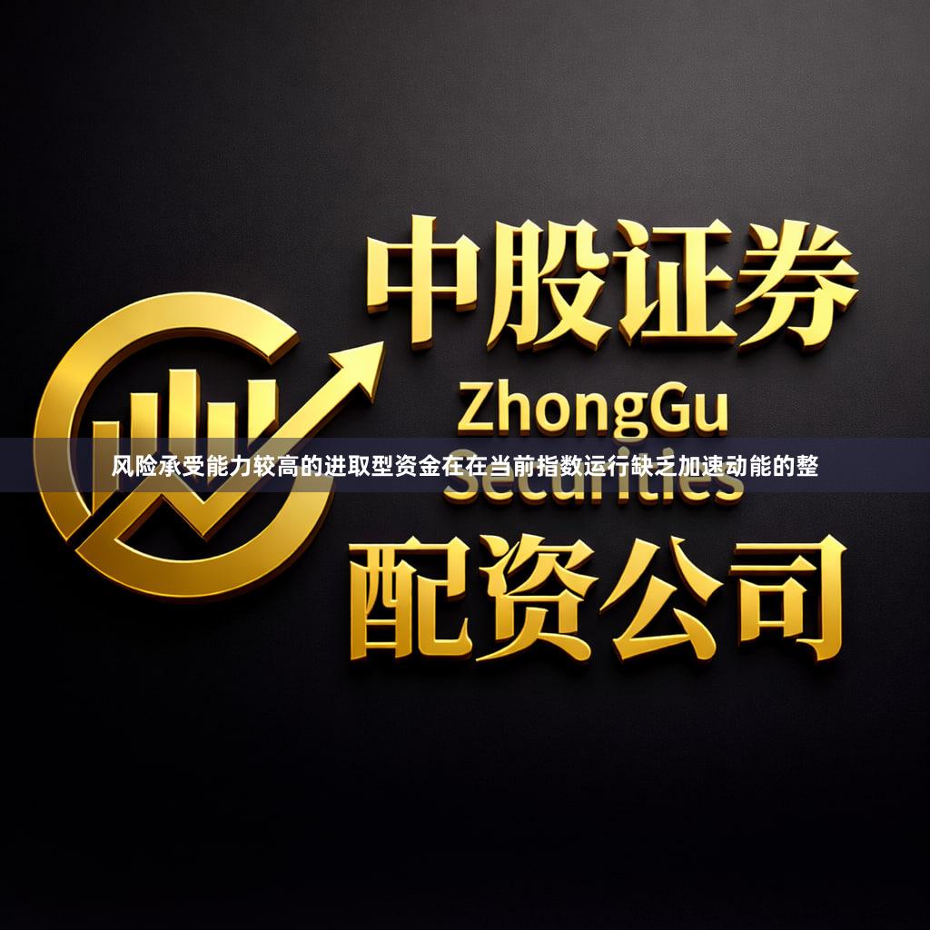 风险承受能力较高的进取型资金在在当前指数运行缺乏加速动能的整