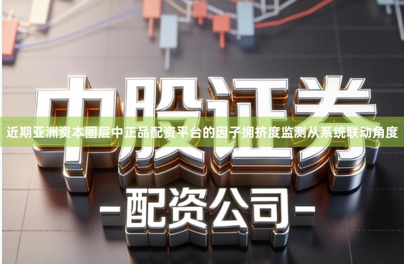 近期亚洲资本圈层中正品配资平台的因子拥挤度监测从系统联动角度