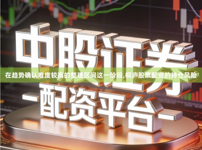 在趋势确认难度较高的整理区间这一阶段,桐庐股票配资的持仓风险