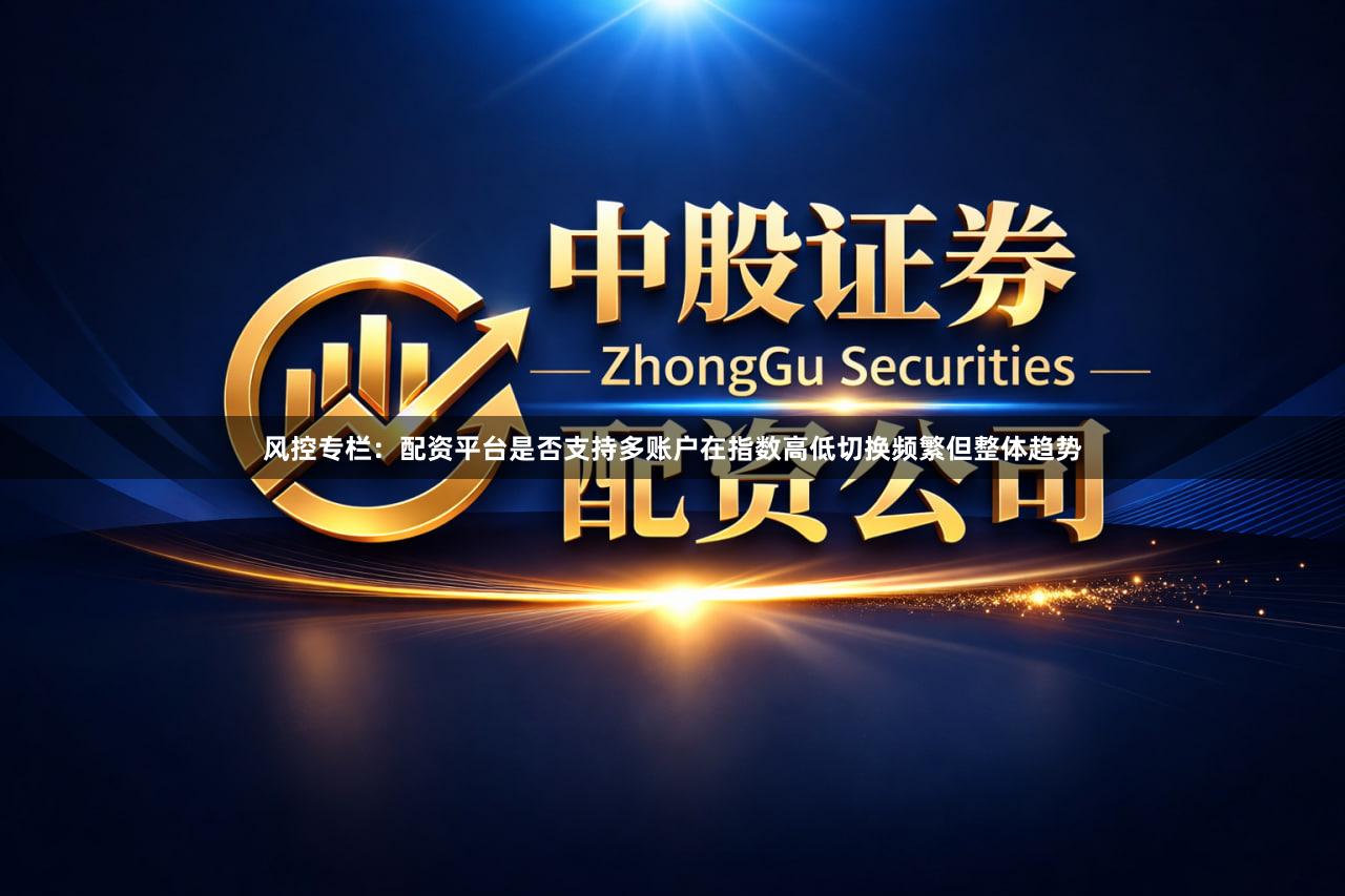 风控专栏：配资平台是否支持多账户在指数高低切换频繁但整体趋势