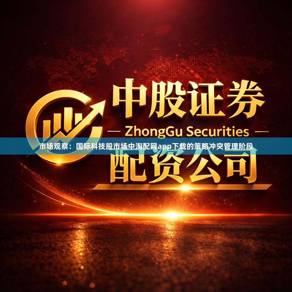 市场观察：国际科技股市场中淘配网app下载的策略冲突管理阶段