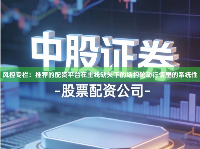 风控专栏：推荐的配资平台在主线缺失下的结构轮动行情里的系统性