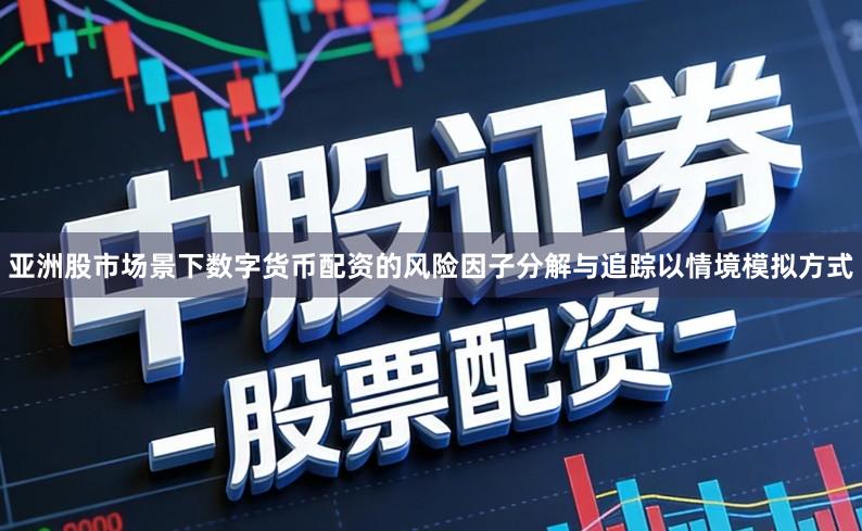 亚洲股市场景下数字货币配资的风险因子分解与追踪以情境模拟方式