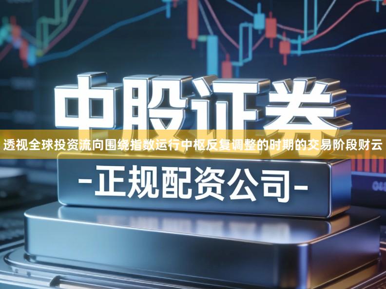 透视全球投资流向围绕指数运行中枢反复调整的时期的交易阶段财云