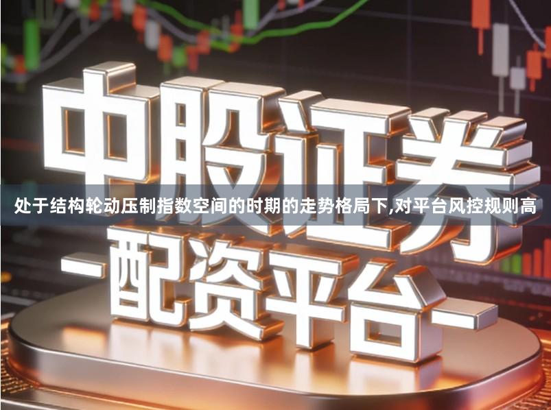 处于结构轮动压制指数空间的时期的走势格局下,对平台风控规则高