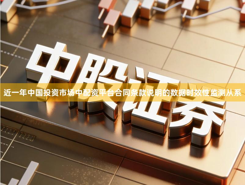 近一年中国投资市场中配资平台合同条款说明的数据时效性监测从系